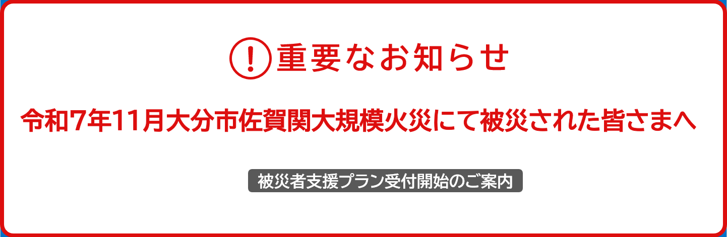 令和７年11月大分市佐賀関大規模火災にて被災された皆さまへ重要なお知らせ 被災者支援プラン受付開始のご案内 詳しくはこちら