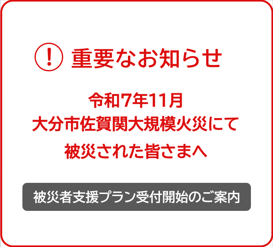 令和７年11月大分市佐賀関大規模火災にて被災された皆さまへ重要なお知らせ 被災者支援プラン受付開始のご案内 詳しくはこちら