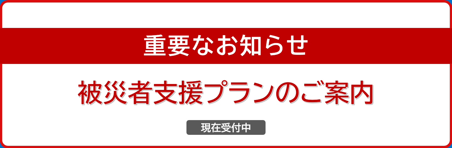 令和８年熊本地震ならびに、令和８年８月千葉豪雨で被災された皆さまへ 被災者支援プラン受付開始のご案内 詳しくはこちら