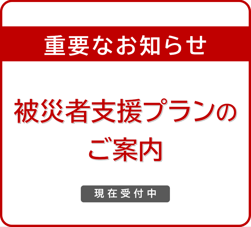令和８年熊本地震ならびに、令和８年８月千葉豪雨で被災された皆さまへ 被災者支援プラン受付開始のご案内 詳しくはこちら