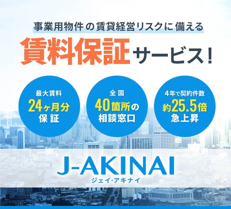 事業用物件の賃貸経営リスクに備える賃料保証サービス！ 最大賃料24ヶ月分保証、全国40箇所の相談窓口、4年で契約件数約25.5倍急上昇 J-AKINAI