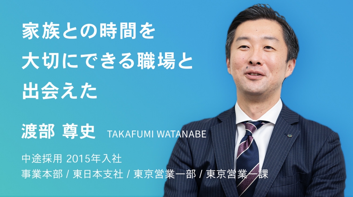 家族との時間を大切にできる職場と出会えた。　渡部 尊史　中途採用　2015年入社    事業本部 / 東日本支社 / 東京営業一部 / 東京営業一課