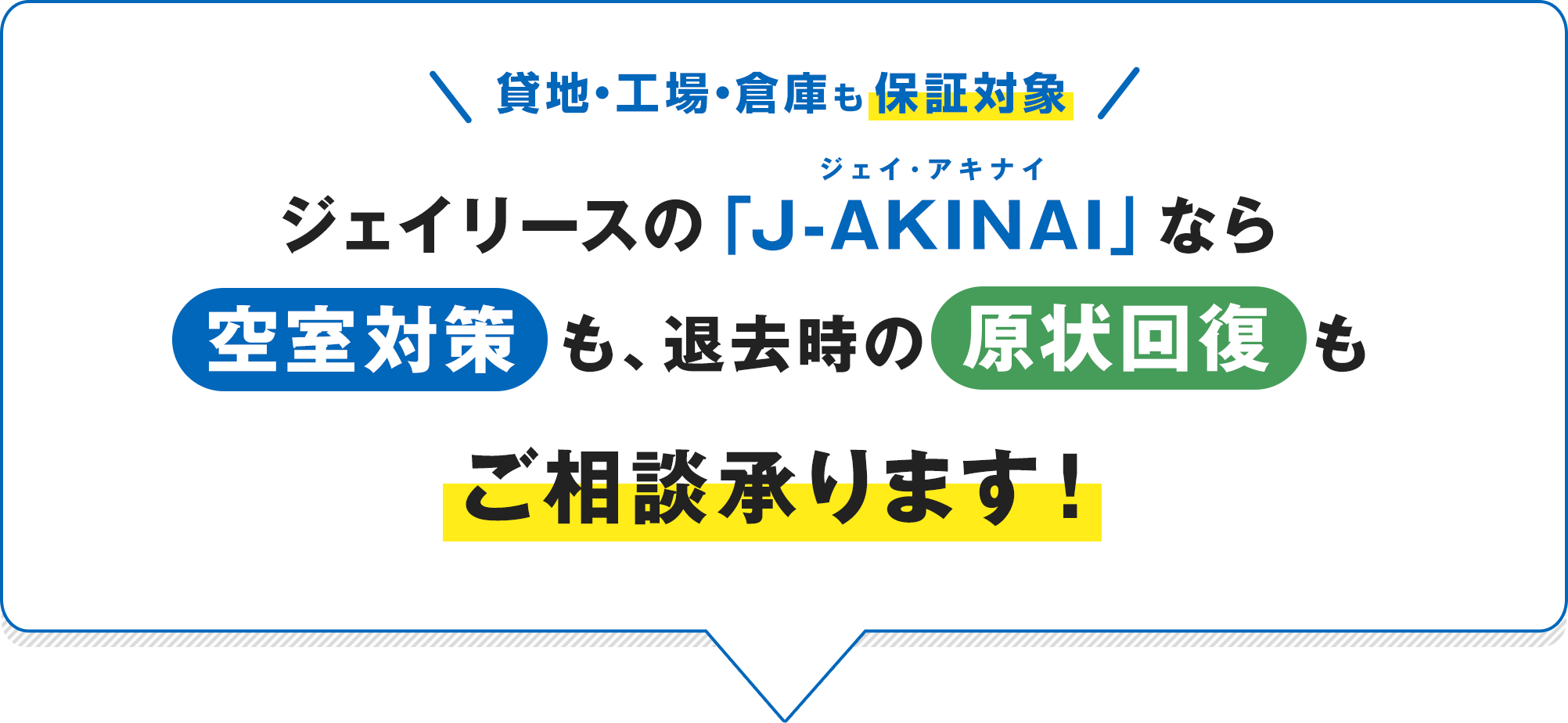 貸地・工場・倉庫も保証対象 ジェイリースのJ-AKINAIなら空室対策も、退去時の原状回復もご相談承ります！