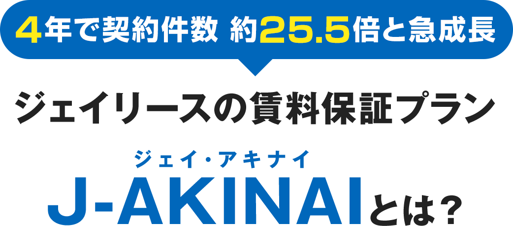 4年で契約件数 約25.5倍と急成長 ジェイリースの賃料保証プランJ-AKINAIとは？