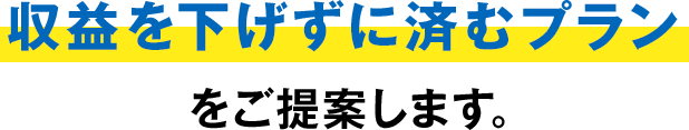 収益を下げずに済むプランをご提案します。