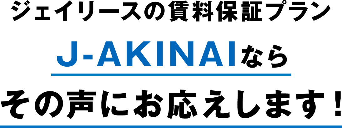 ジェイリースの賃料保証プラン J-AKINAIならその声にお応えします！