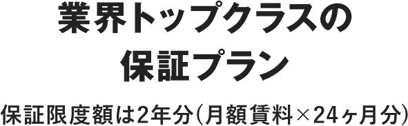 業界トップクラスの保証プラン 補償額限度は2年分（月額賃料×24ヶ月分）