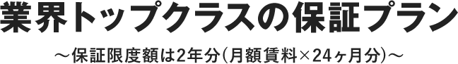 業界トップクラスの保証プラン 補償額限度は2年分（月額賃料×24ヶ月分）