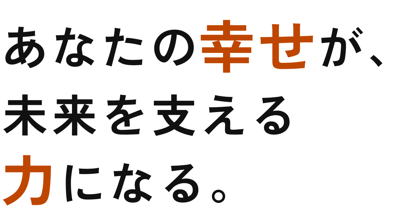 あなたの幸せが、未来を支える力になる。